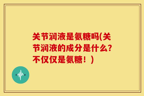 关节润液是氨糖吗(关节润液的成分是什么?不仅仅是氨糖!) 关节润液是氨糖吗(关节润液的成分是什么?不仅仅是氨糖!)