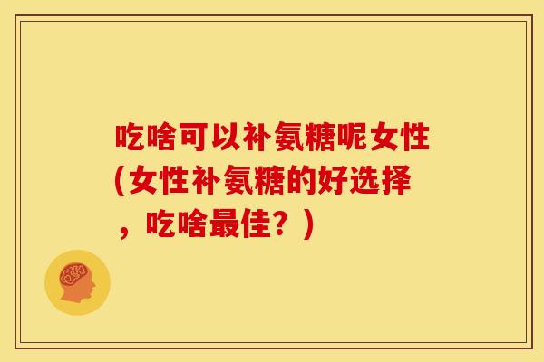 吃啥可以补氨糖呢女性(女性补氨糖的好选择,吃啥佳?) 吃啥可以补氨糖呢女性(女性补氨糖的好选择,吃啥佳?)