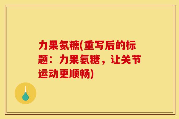力果氨糖(重写后的标题:力果氨糖,让关节运动更顺畅) 力果氨糖(重写后的标题:力果氨糖,让关节运动更顺畅)