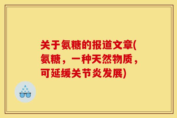 关于氨糖的报道文章(氨糖,一种天然物质,可延缓发展) 关于氨糖的报道文章(氨糖,一种天然物质,可延缓发展)