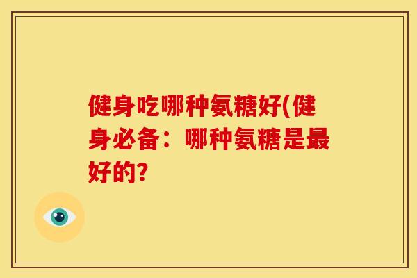 健身吃哪种氨糖好(健身必备:哪种氨糖是好的? 健身吃哪种氨糖好(健身必备:哪种氨糖是好的?