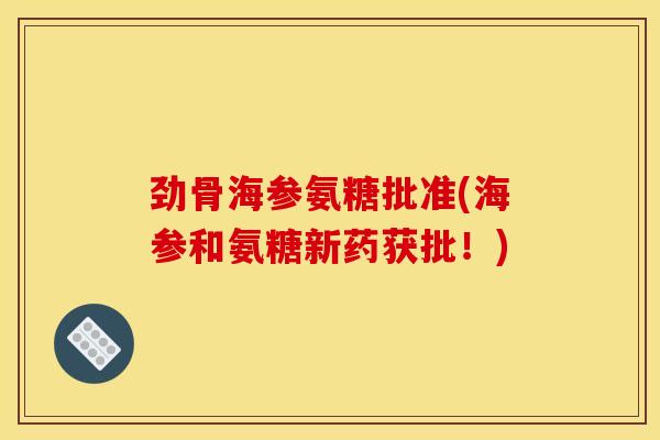劲骨海参氨糖批准(海参和氨糖新药获批!) 劲骨海参氨糖批准(海参和氨糖新药获批!)