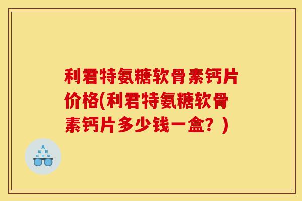 利君特氨糖软骨素钙片价格(利君特氨糖软骨素钙片多少钱一盒?) 利君特氨糖软骨素钙片价格(利君特氨糖软骨素钙片多少钱一盒?)