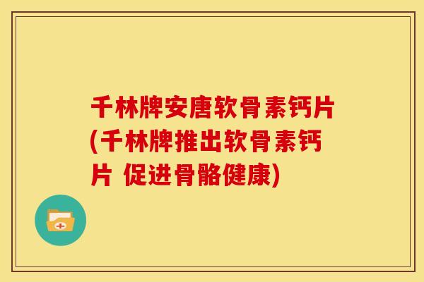 千林牌安唐软骨素钙片(千林牌推出软骨素钙片 促进骨骼健康) 千林牌安唐软骨素钙片(千林牌推出软骨素钙片 促进骨骼健康)