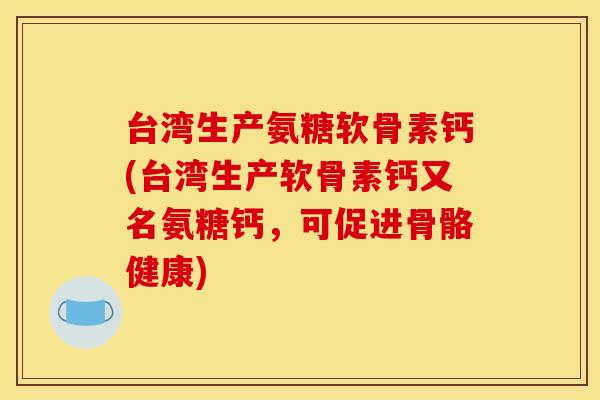 台湾生产氨糖软骨素钙(台湾生产软骨素钙又名氨糖钙，可促进骨骼健康)