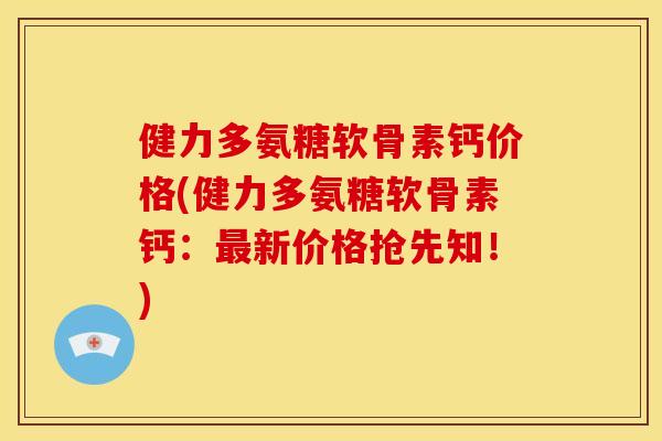 健力多氨糖软骨素钙价格(健力多氨糖软骨素钙:新价格抢先知!) 健力多氨糖软骨素钙价格(健力多氨糖软骨素钙:新价格抢先知!)