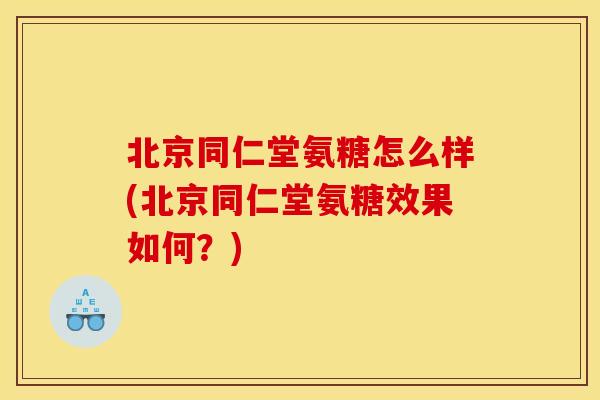 北京同仁堂氨糖怎么样(北京同仁堂氨糖效果如何？)