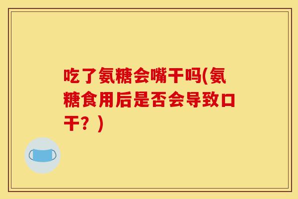 吃了氨糖会嘴干吗(氨糖食用后是否会导致口干?) 吃了氨糖会嘴干吗(氨糖食用后是否会导致口干?)