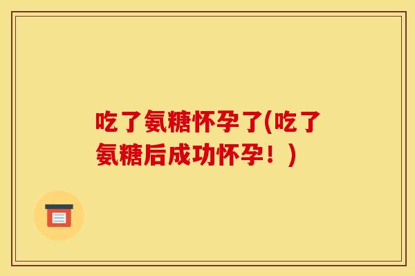吃了氨糖怀孕了(吃了氨糖后成功怀孕!) 吃了氨糖怀孕了(吃了氨糖后成功怀孕!)