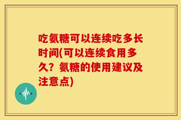 吃氨糖可以连续吃多长时间(可以连续食用多久?氨糖的使用建议及注意点) 吃氨糖可以连续吃多长时间(可以连续食用多久?氨糖的使用建议及注意点)