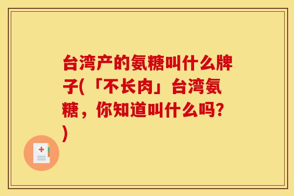 台湾产的氨糖叫什么牌子(「不长肉」台湾氨糖,你知道叫什么吗?) 台湾产的氨糖叫什么牌子(「不长肉」台湾氨糖,你知道叫什么吗?)
