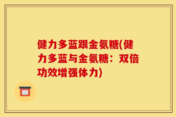 健力多蓝跟金氨糖(健力多蓝与金氨糖:双倍功效增强体力) 健力多蓝跟金氨糖(健力多蓝与金氨糖:双倍功效增强体力)