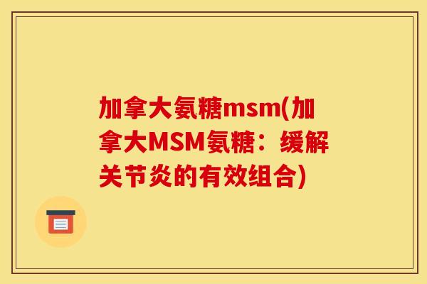 加拿大氨糖msm(加拿大MSM氨糖:缓解的有效组合) 加拿大氨糖msm(加拿大MSM氨糖:缓解的有效组合)