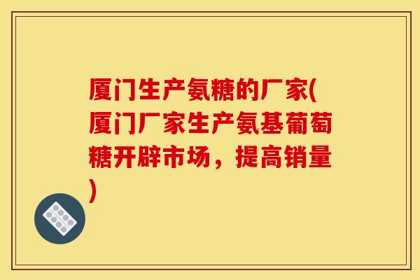 厦门生产氨糖的厂家(厦门厂家生产氨基葡萄糖开辟市场,提高销量) 厦门生产氨糖的厂家(厦门厂家生产氨基葡萄糖开辟市场,提高销量)