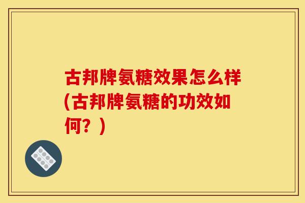 古邦牌氨糖效果怎么样(古邦牌氨糖的功效如何？)