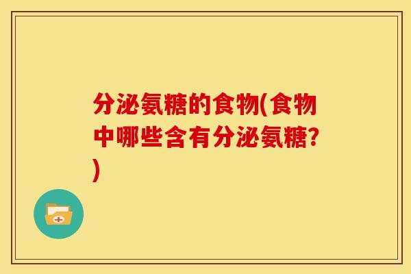 分泌氨糖的食物(食物中哪些含有分泌氨糖?) 分泌氨糖的食物(食物中哪些含有分泌氨糖?)