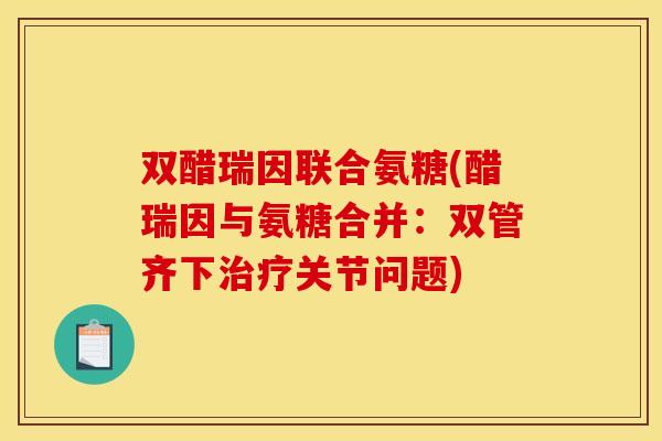 双醋瑞因联合氨糖(醋瑞因与氨糖合并：双管齐下关节问题)