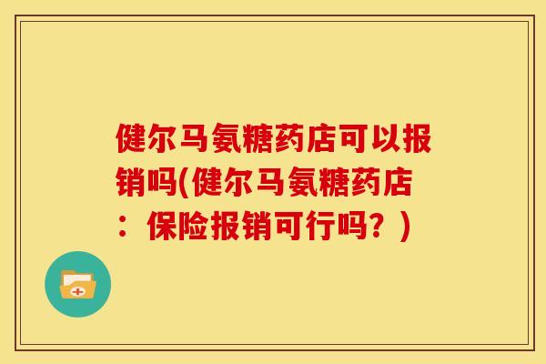健尔马氨糖药店可以报销吗(健尔马氨糖药店:保险报销可行吗?) 健尔马氨糖药店可以报销吗(健尔马氨糖药店:保险报销可行吗?)