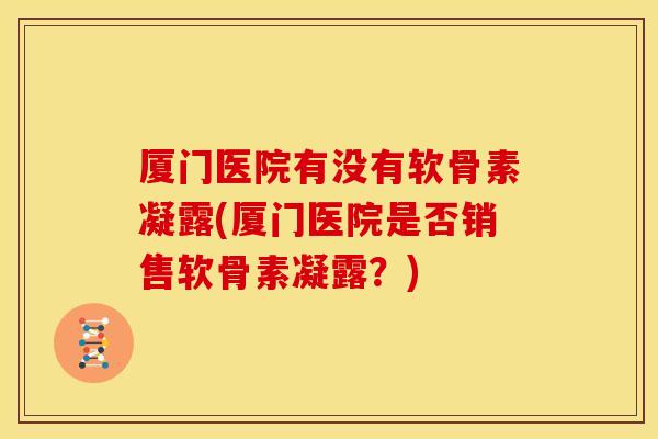 厦门医院有没有软骨素凝露(厦门医院是否销售软骨素凝露?) 厦门医院有没有软骨素凝露(厦门医院是否销售软骨素凝露?)