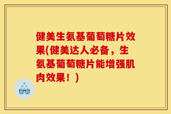 健美生氨基葡萄糖片效果(健美达人必备,生氨基葡萄糖片能增强肌肉效果!) 健美生氨基葡萄糖片效果(健美达人必备,生氨基葡萄糖片能增强肌肉效果!)
