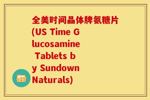 全美时间晶体牌氨糖片(US Time Glucosamine Tablets by Sundown Naturals)