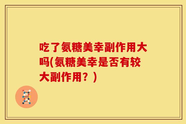 吃了氨糖美幸副作用大吗(氨糖美幸是否有较大副作用？)
