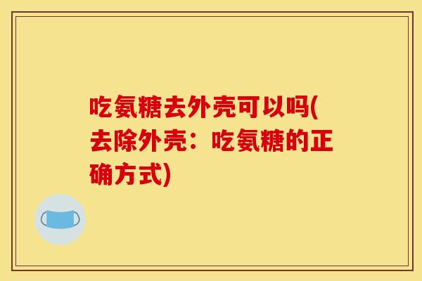 吃氨糖去外壳可以吗(去除外壳：吃氨糖的正确方式)