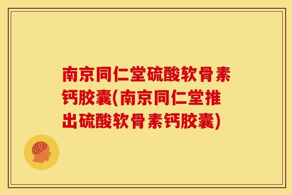 南京同仁堂硫酸软骨素钙胶囊(南京同仁堂推出硫酸软骨素钙胶囊) 南京同仁堂硫酸软骨素钙胶囊(南京同仁堂推出硫酸软骨素钙胶囊)
