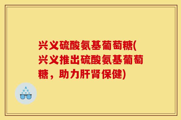兴义硫酸氨基葡萄糖(兴义推出硫酸氨基葡萄糖,助力保健) 兴义硫酸氨基葡萄糖(兴义推出硫酸氨基葡萄糖,助力保健)