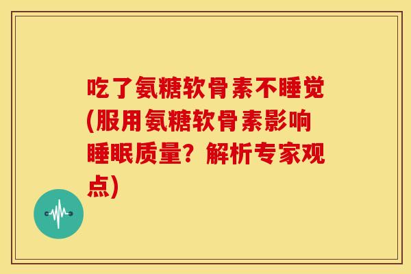 吃了氨糖软骨素不睡觉(服用氨糖软骨素影响质量?解析专家观点) 吃了氨糖软骨素不睡觉(服用氨糖软骨素影响质量?解析专家观点)