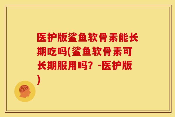 医护版鲨鱼软骨素能长期吃吗(鲨鱼软骨素可长期服用吗？-医护版)