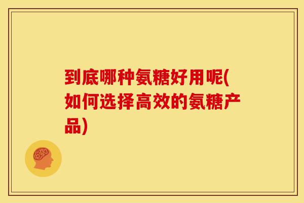 到底哪种氨糖好用呢(如何选择高效的氨糖产品) 到底哪种氨糖好用呢(如何选择高效的氨糖产品)