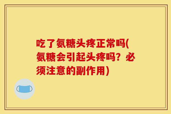吃了氨糖头疼正常吗(氨糖会引起头疼吗？必须注意的副作用)