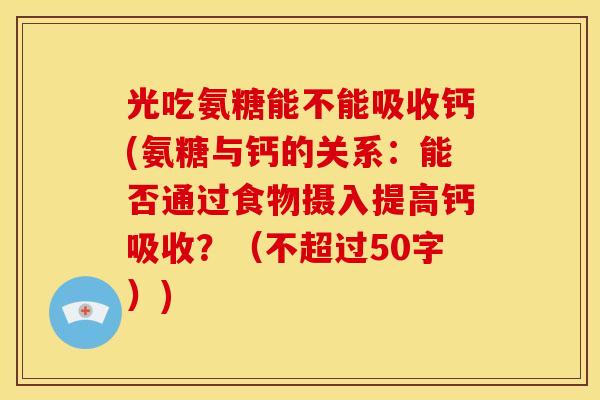 光吃氨糖能不能吸收钙(氨糖与钙的关系:能否通过食物摄入提高钙吸收?(不超过50字)) 光吃氨糖能不能吸收钙(氨糖与钙的关系:能否通过食物摄入提高钙吸收?(不超过50字))