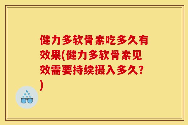 健力多软骨素吃多久有效果(健力多软骨素见效需要持续摄入多久？)