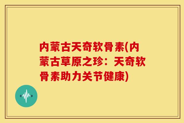 内蒙古天奇软骨素(内蒙古草原之珍:天奇软骨素助力关节健康) 内蒙古天奇软骨素(内蒙古草原之珍:天奇软骨素助力关节健康)