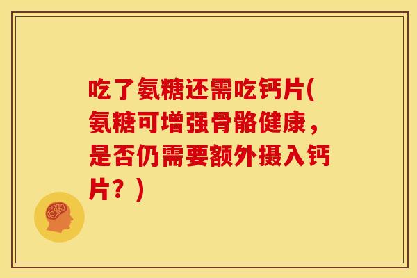 吃了氨糖还需吃钙片(氨糖可增强骨骼健康,是否仍需要额外摄入钙片?) 吃了氨糖还需吃钙片(氨糖可增强骨骼健康,是否仍需要额外摄入钙片?)