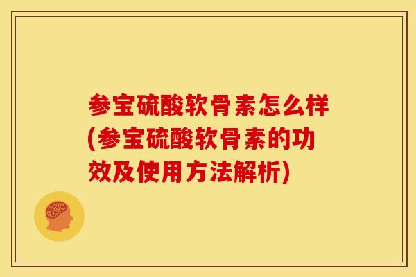 参宝硫酸软骨素怎么样(参宝硫酸软骨素的功效及使用方法解析) 参宝硫酸软骨素怎么样(参宝硫酸软骨素的功效及使用方法解析)