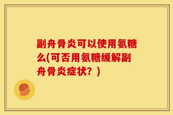 副舟骨炎可以使用氨糖么(可否用氨糖缓解副舟骨状?) 副舟骨炎可以使用氨糖么(可否用氨糖缓解副舟骨状?)