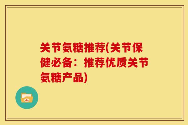 关节氨糖推荐(关节保健必备:推荐优质关节氨糖产品) 关节氨糖推荐(关节保健必备:推荐优质关节氨糖产品)