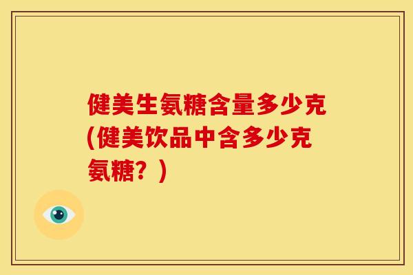健美生氨糖含量多少克(健美饮品中含多少克氨糖?) 健美生氨糖含量多少克(健美饮品中含多少克氨糖?)