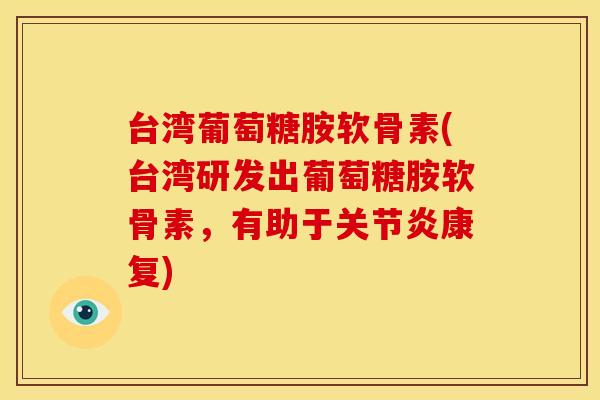 台湾葡萄糖胺软骨素(台湾研发出葡萄糖胺软骨素,有助于康复) 台湾葡萄糖胺软骨素(台湾研发出葡萄糖胺软骨素,有助于康复)