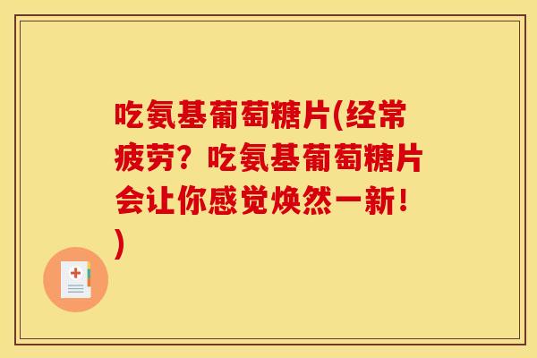 吃氨基葡萄糖片(经常疲劳?吃氨基葡萄糖片会让你感觉焕然一新!) 吃氨基葡萄糖片(经常疲劳?吃氨基葡萄糖片会让你感觉焕然一新!)