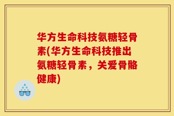 华方生命科技氨糖轻骨素(华方生命科技推出氨糖轻骨素，关爱骨骼健康)