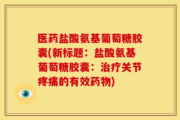 医药盐酸氨基葡萄糖胶囊(新标题：盐酸氨基葡萄糖胶囊：关节的有效)