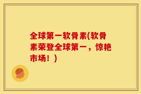 全球第一软骨素(软骨素荣登全球第一，惊艳市场！)