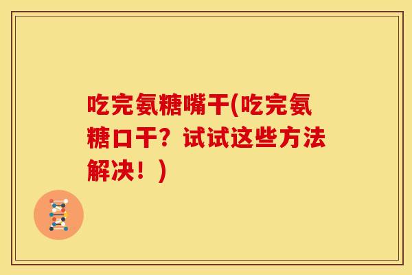 吃完氨糖嘴干(吃完氨糖口干？试试这些方法解决！)