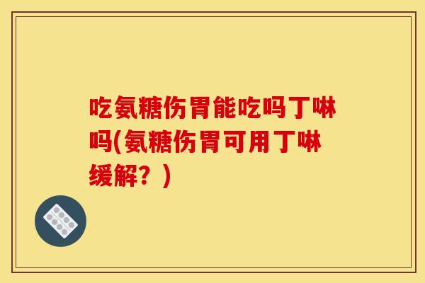 吃氨糖伤胃能吃吗丁啉吗(氨糖伤胃可用丁啉缓解?) 吃氨糖伤胃能吃吗丁啉吗(氨糖伤胃可用丁啉缓解?)