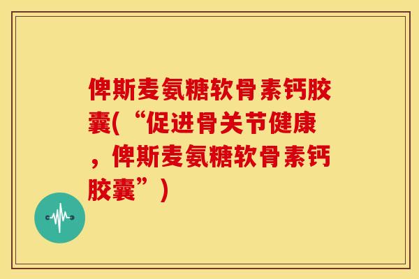 俾斯麦氨糖软骨素钙胶囊(“促进骨关节健康,俾斯麦氨糖软骨素钙胶囊”) 俾斯麦氨糖软骨素钙胶囊(“促进骨关节健康,俾斯麦氨糖软骨素钙胶囊”)