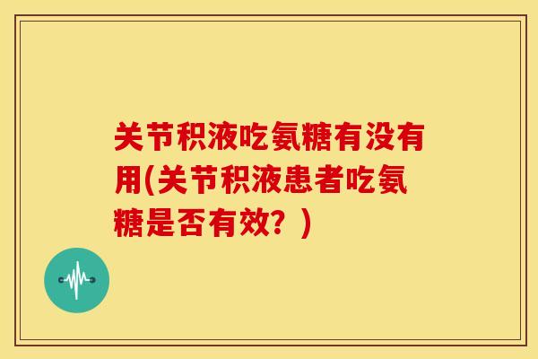 关节积液吃氨糖有没有用(关节积液患者吃氨糖是否有效?) 关节积液吃氨糖有没有用(关节积液患者吃氨糖是否有效?)